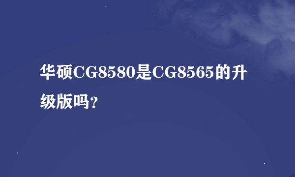 华硕CG8580是CG8565的升级版吗？