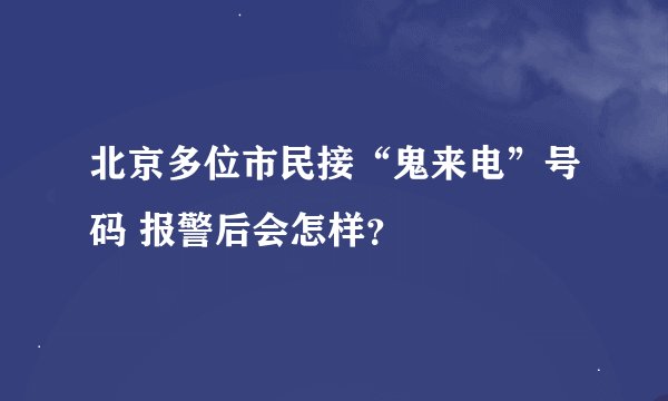 北京多位市民接“鬼来电”号码 报警后会怎样？