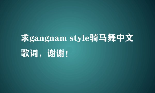 求gangnam style骑马舞中文歌词，谢谢！