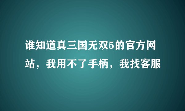 谁知道真三国无双5的官方网站，我用不了手柄，我找客服