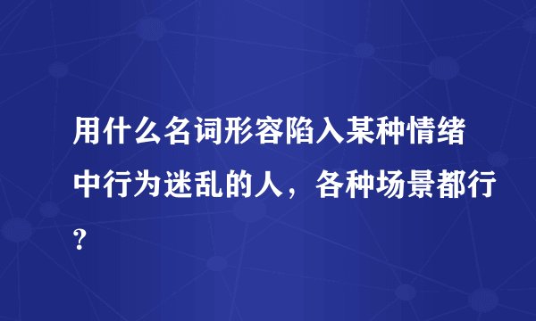 用什么名词形容陷入某种情绪中行为迷乱的人，各种场景都行？