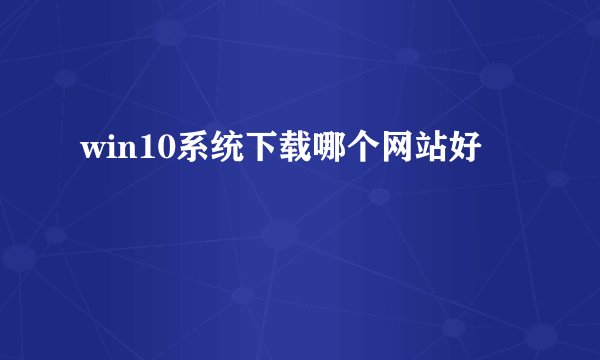 win10系统下载哪个网站好
