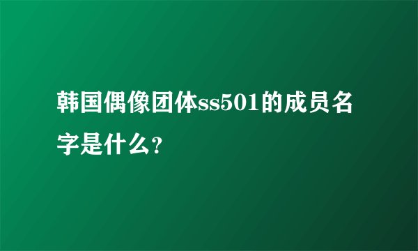 韩国偶像团体ss501的成员名字是什么？