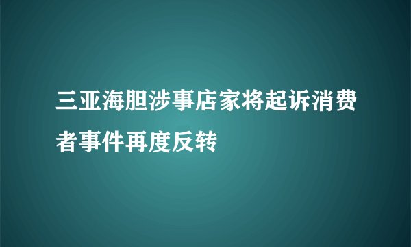 三亚海胆涉事店家将起诉消费者事件再度反转