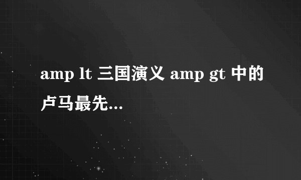 amp lt 三国演义 amp gt 中的卢马最先为谁所坐?