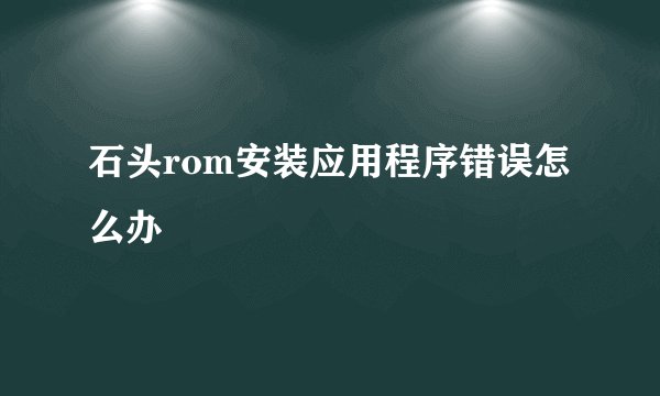 石头rom安装应用程序错误怎么办