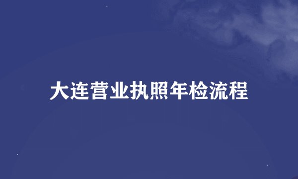 大连营业执照年检流程