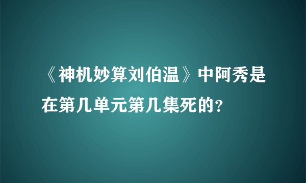 《神机妙算刘伯温》中阿秀是在第几单元第几集死的？