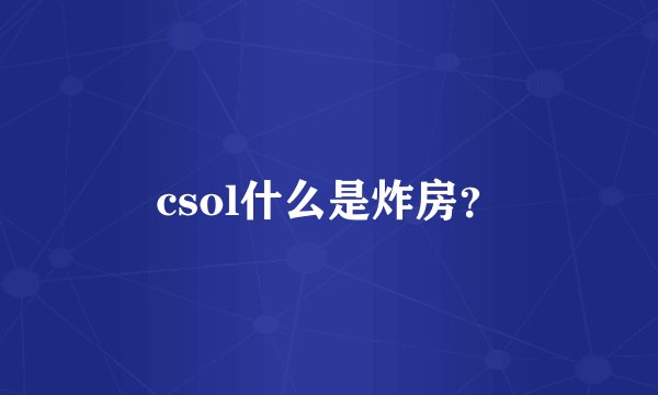 csol什么是炸房？