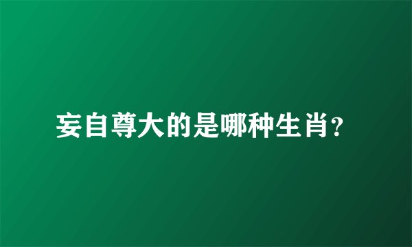 妄自尊大的是哪种生肖？