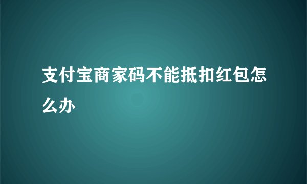 支付宝商家码不能抵扣红包怎么办