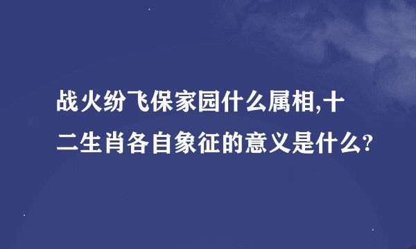 战火纷飞保家园什么属相,十二生肖各自象征的意义是什么?