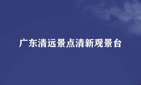 广东清远景点清新观景台