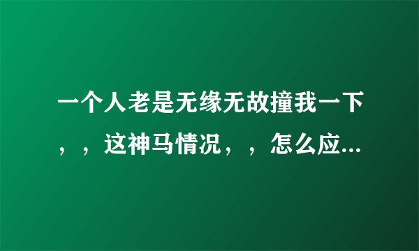 一个人老是无缘无故撞我一下，，这神马情况，，怎么应付。。。