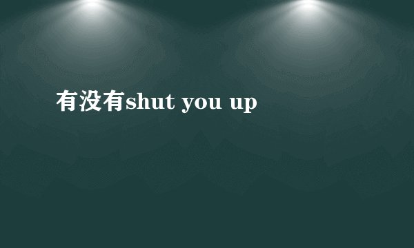 有没有shut you up
