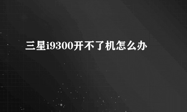 三星i9300开不了机怎么办