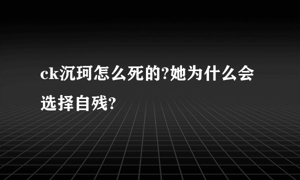 ck沉珂怎么死的?她为什么会选择自残?