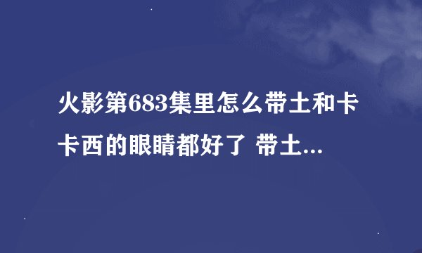 火影第683集里怎么带土和卡卡西的眼睛都好了 带土又是2只写轮眼而卡卡西的眼睛又变成普通的了