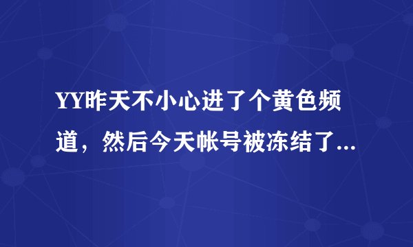 YY昨天不小心进了个黄色频道，然后今天帐号被冻结了，大概要多久才能解冻啊？ 我修改了密码也没用，怎