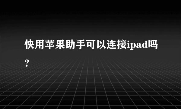 快用苹果助手可以连接ipad吗？