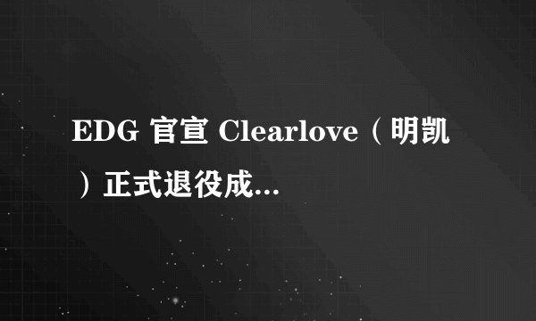EDG 官宣 Clearlove（明凯）正式退役成为教练，你有什么想说的？
