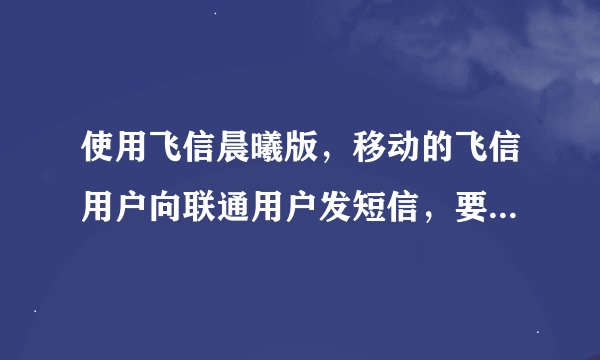 使用飞信晨曦版，移动的飞信用户向联通用户发短信，要收费吗？