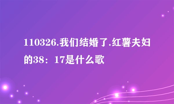 110326.我们结婚了.红薯夫妇的38：17是什么歌