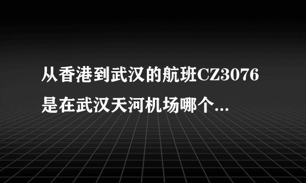 从香港到武汉的航班CZ3076是在武汉天河机场哪个航站楼接机啊？