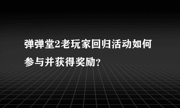 弹弹堂2老玩家回归活动如何参与并获得奖励？