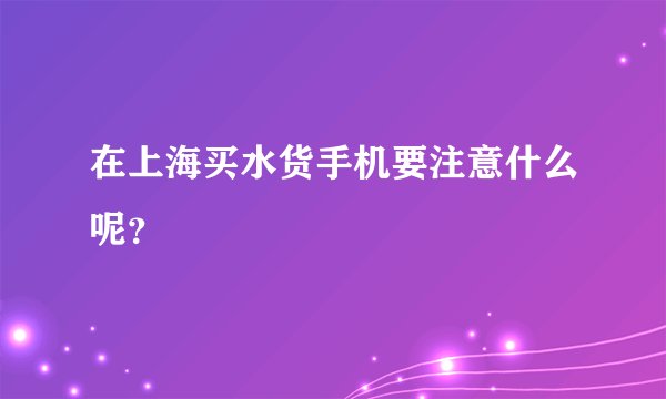 在上海买水货手机要注意什么呢？