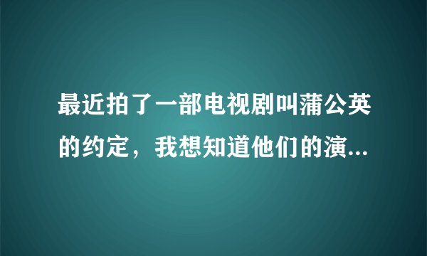 最近拍了一部电视剧叫蒲公英的约定,我想知道他们的演员是谁,和演员介绍。