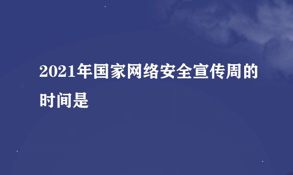 2021年国家网络安全宣传周的时间是