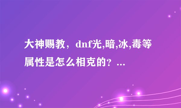 大神赐教，dnf光,暗,冰,毒等属性是怎么相克的？如果我的火强化不是太高，相克所造成的伤害明显不？