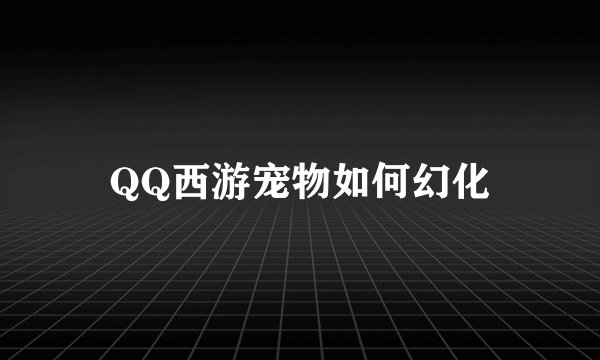 QQ西游宠物如何幻化