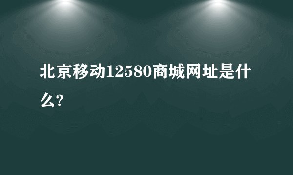北京移动12580商城网址是什么?