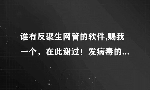谁有反聚生网管的软件,赐我一个，在此谢过！发病毒的勿扰...