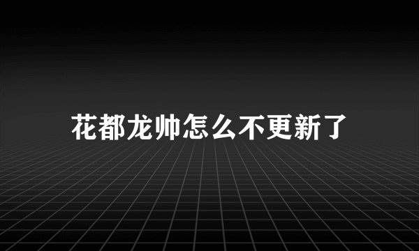 花都龙帅怎么不更新了