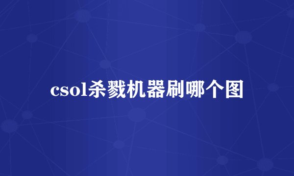 csol杀戮机器刷哪个图