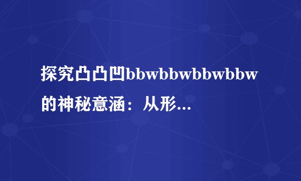 探究凸凸凹bbwbbwbbwbbw的神秘意涵：从形式到内涵