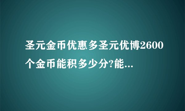 圣元金币优惠多圣元优博2600个金币能积多少分?能兑换什么奖品