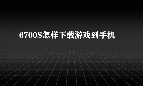 6700S怎样下载游戏到手机
