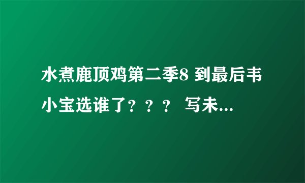 水煮鹿顶鸡第二季8 到最后韦小宝选谁了？？？ 写未完待续 这样就结束了还是还有？？？