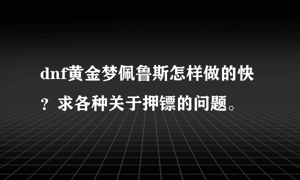 dnf黄金梦佩鲁斯怎样做的快？求各种关于押镖的问题。