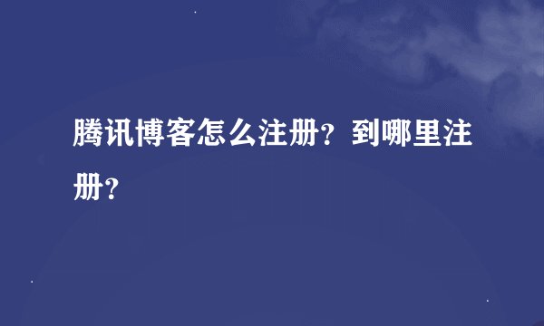 腾讯博客怎么注册？到哪里注册？