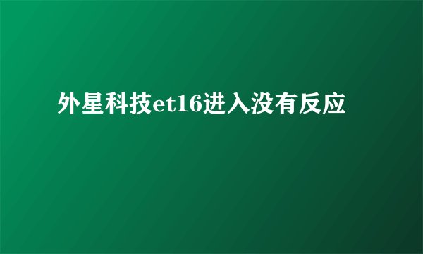 外星科技et16进入没有反应