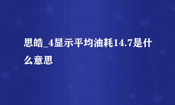 思皓_4显示平均油耗14.7是什么意思
