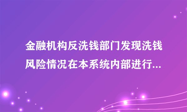 金融机构反洗钱部门发现洗钱风险情况在本系统内部进行风险提示是对的吗