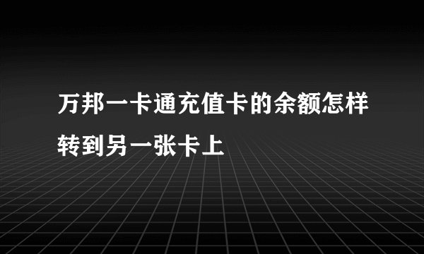万邦一卡通充值卡的余额怎样转到另一张卡上