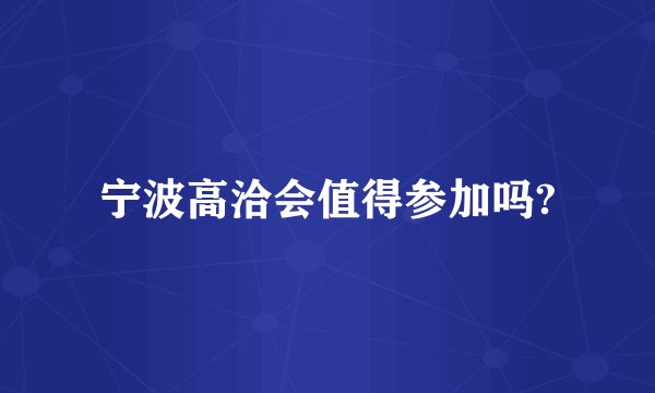 宁波高洽会值得参加吗?