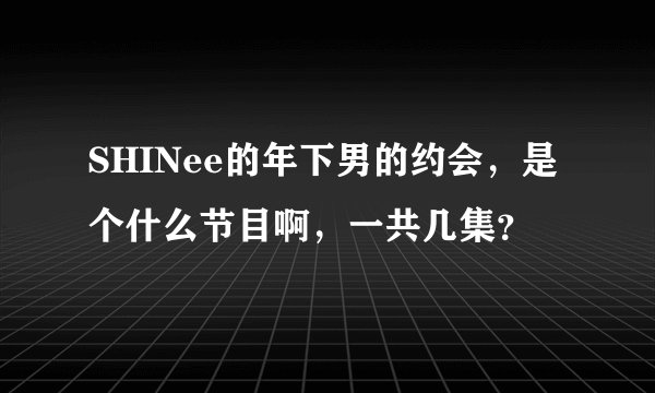 SHINee的年下男的约会，是个什么节目啊，一共几集？